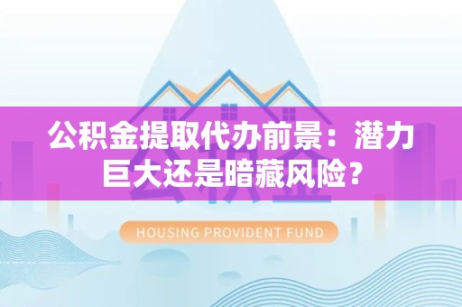 下城公积金提取代办前景：潜力巨大还是暗藏风险？