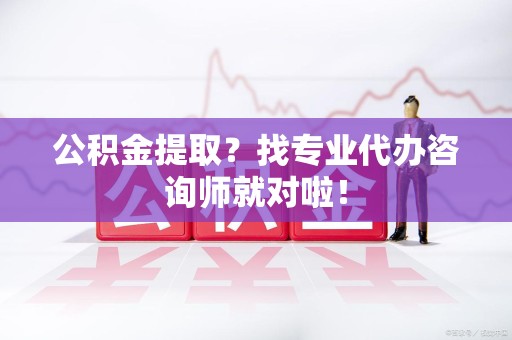 下城公积金提取？找专业代办咨询师就对啦！