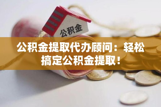 下城公积金提取代办顾问：轻松搞定公积金提取！