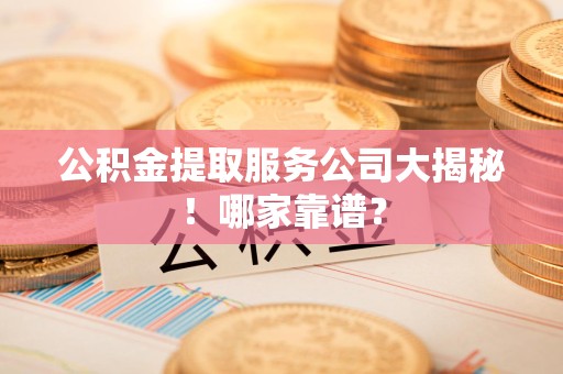 下城公积金提取服务公司大揭秘！哪家靠谱？