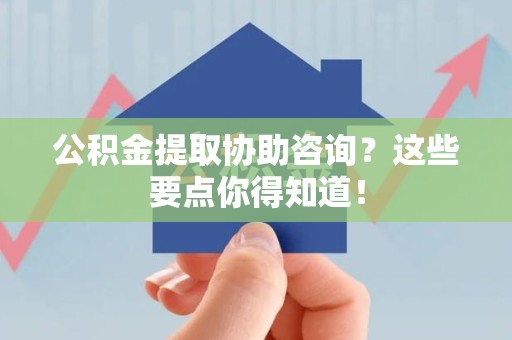 下城公积金提取协助咨询？这些要点你得知道！