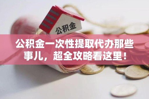 下城公积金一次性提取代办那些事儿，超全攻略看这里！