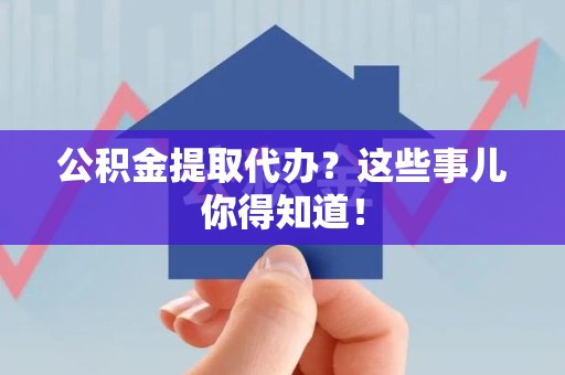 下城公积金提取代办？这些事儿你得知道！