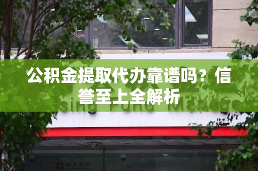 下城公积金提取代办靠谱吗？信誉至上全解析