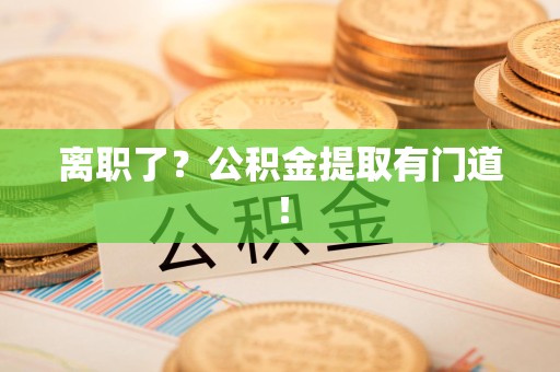 下城离职了？公积金提取有门道！
