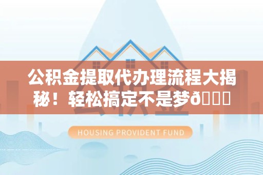 下城公积金提取代办理流程大揭秘！轻松搞定不是梦😎