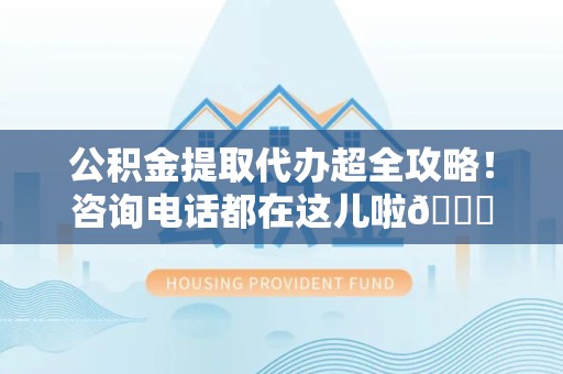 下城公积金提取代办超全攻略！咨询电话都在这儿啦😎