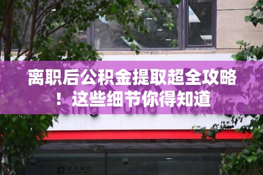 下城离职后公积金提取超全攻略！这些细节你得知道