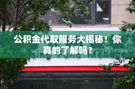 下城公积金代取服务大揭秘！你真的了解吗？