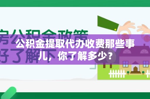 下城公积金提取代办收费那些事儿,你了解多少? 下城公积金提取代办收费那些事儿,你了解多少?