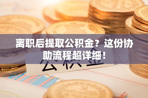 下城离职后提取公积金?这份协助流程超详细! 下城离职后提取公积金?这份协助流程超详细!