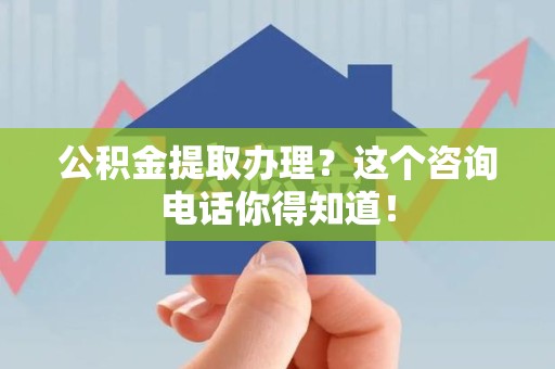 下城公积金提取办理？这个咨询电话你得知道！