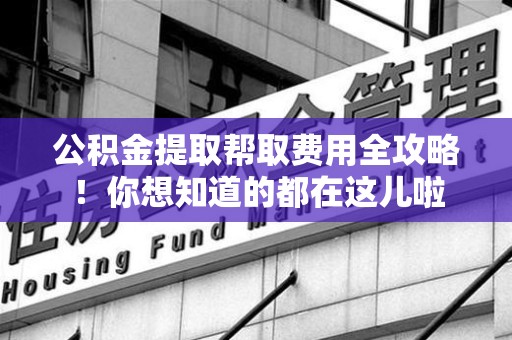 下城公积金提取帮取费用全攻略!你想知道的都在这儿啦 下城公积金提取帮取费用全攻略!你想知道的都在这儿啦