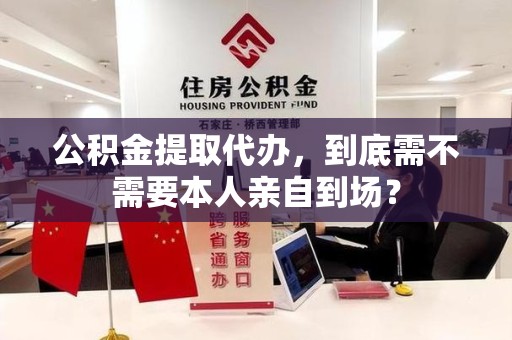 下城公积金提取代办,到底需不需要本人亲自到场? 下城公积金提取代办,到底需不需要本人亲自到场?