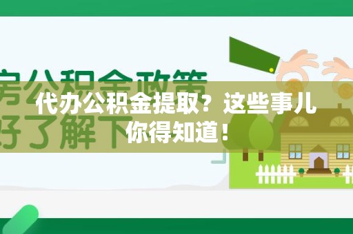 下城代办公积金提取？这些事儿你得知道！