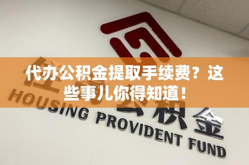 下城代办公积金提取手续费？这些事儿你得知道！