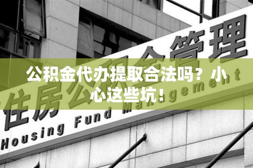 下城公积金代办提取合法吗？小心这些坑！