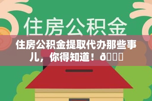 下城住房公积金提取代办那些事儿，你得知道！😎