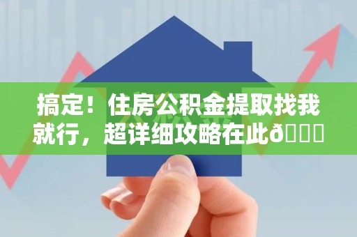 下城搞定!住房公积金提取找我就行,超详细攻略在此😎 下城搞定!住房公积金提取找我就行,超详细攻略在此😎