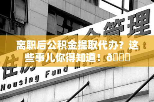 下城离职后公积金提取代办？这些事儿你得知道！😎