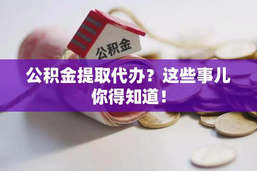 下城公积金提取代办？这些事儿你得知道！