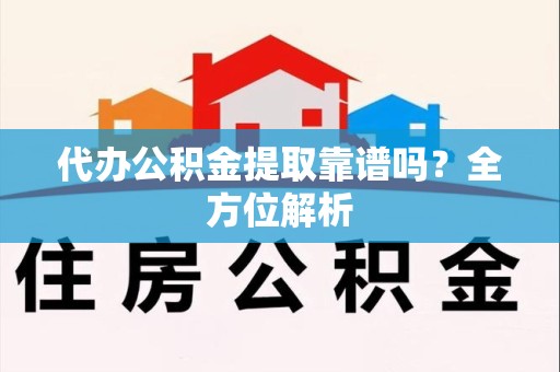 下城代办公积金提取靠谱吗？全方位解析