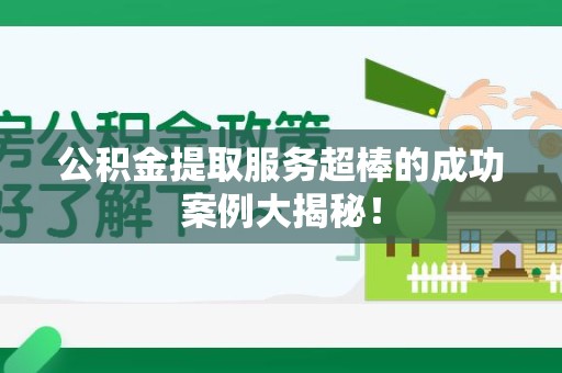 下城公积金提取服务超棒的成功案例大揭秘！
