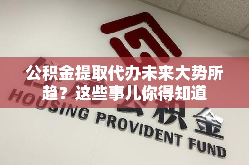 下城公积金提取代办未来大势所趋?这些事儿你得知道 下城公积金提取代办未来大势所趋?这些事儿你得知道