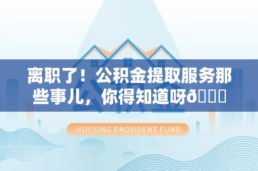 下城离职了！公积金提取服务那些事儿，你得知道呀😉