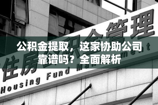 下城公积金提取，这家协助公司靠谱吗？全面解析