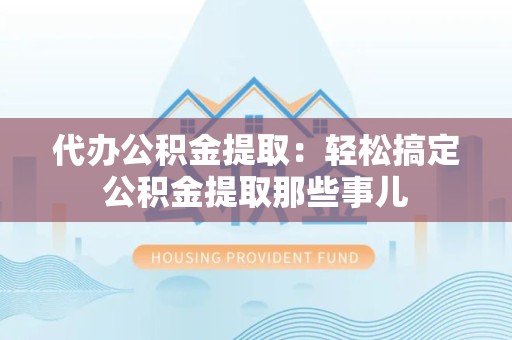 下城代办公积金提取：轻松搞定公积金提取那些事儿
