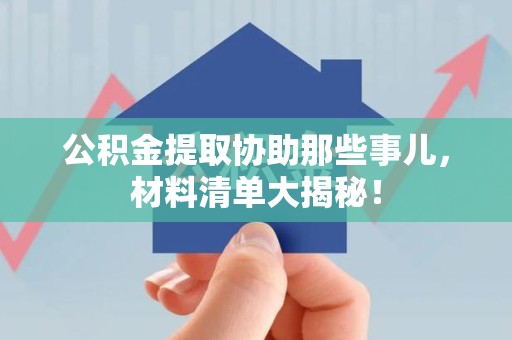 下城公积金提取协助那些事儿，材料清单大揭秘！