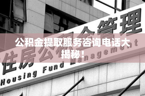 下城公积金提取服务咨询电话大揭秘！