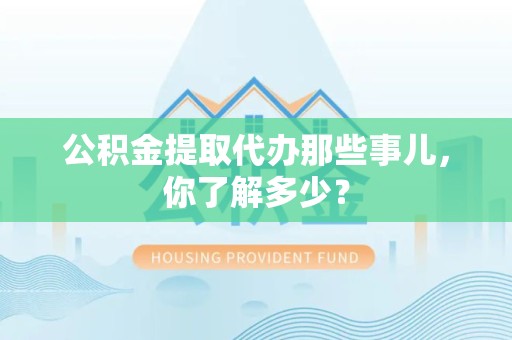 下城公积金提取代办那些事儿，你了解多少？