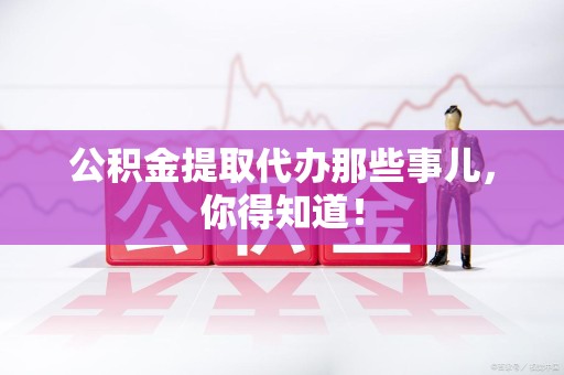 下城公积金提取代办那些事儿，你得知道！