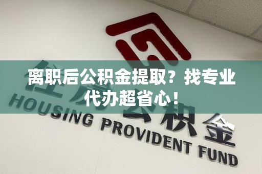 下城离职后公积金提取？找专业代办超省心！