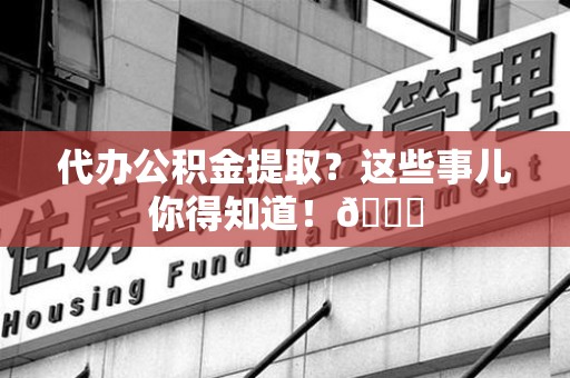 下城代办公积金提取?这些事儿你得知道!😎 下城代办公积金提取?这些事儿你得知道!😎
